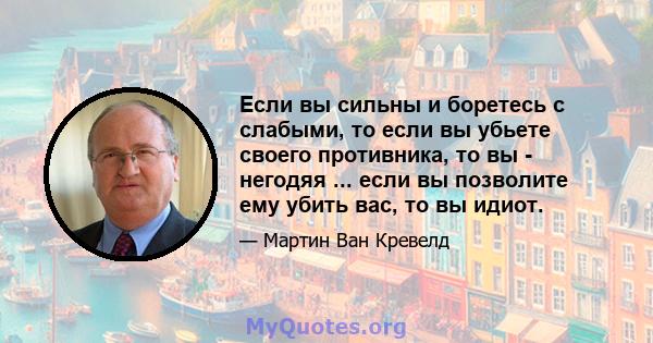 Если вы сильны и боретесь с слабыми, то если вы убьете своего противника, то вы - негодяя ... если вы позволите ему убить вас, то вы идиот.