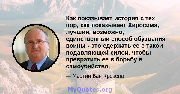 Как показывает история с тех пор, как показывает Хиросима, лучший, возможно, единственный способ обуздания войны - это сдержать ее с такой подавляющей силой, чтобы превратить ее в борьбу в самоубийство.