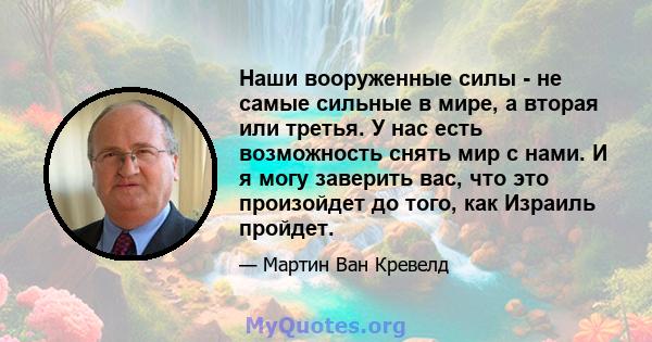 Наши вооруженные силы - не самые сильные в мире, а вторая или третья. У нас есть возможность снять мир с нами. И я могу заверить вас, что это произойдет до того, как Израиль пройдет.