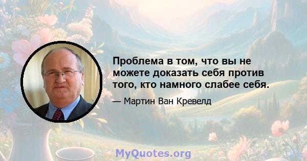 Проблема в том, что вы не можете доказать себя против того, кто намного слабее себя.