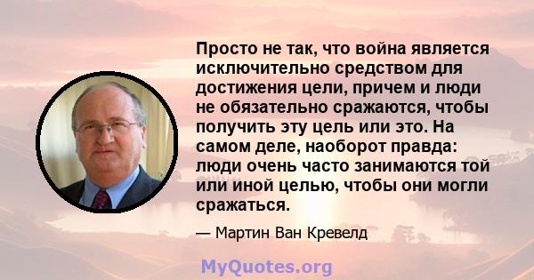 Просто не так, что война является исключительно средством для достижения цели, причем и люди не обязательно сражаются, чтобы получить эту цель или это. На самом деле, наоборот правда: люди очень часто занимаются той или 