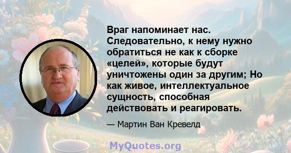 Враг напоминает нас. Следовательно, к нему нужно обратиться не как к сборке «целей», которые будут уничтожены один за другим; Но как живое, интеллектуальное сущность, способная действовать и реагировать.