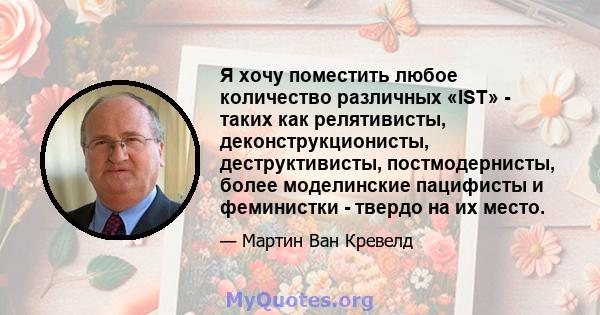 Я хочу поместить любое количество различных «IST» - таких как релятивисты, деконструкционисты, деструктивисты, постмодернисты, более моделинские пацифисты и феминистки - твердо на их место.