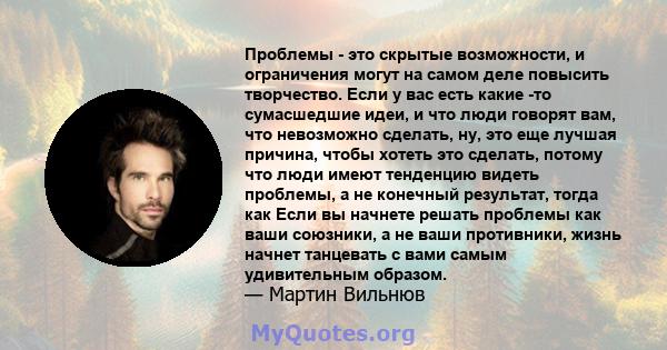 Проблемы - это скрытые возможности, и ограничения могут на самом деле повысить творчество. Если у вас есть какие -то сумасшедшие идеи, и что люди говорят вам, что невозможно сделать, ну, это еще лучшая причина, чтобы