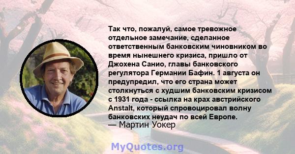 Так что, пожалуй, самое тревожное отдельное замечание, сделанное ответственным банковским чиновником во время нынешнего кризиса, пришло от Джохена Санио, главы банковского регулятора Германии Бафин. 1 августа он