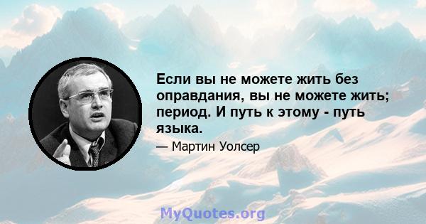 Если вы не можете жить без оправдания, вы не можете жить; период. И путь к этому - путь языка.