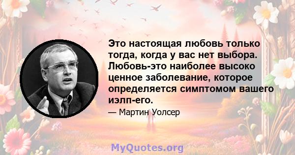 Это настоящая любовь только тогда, когда у вас нет выбора. Любовь-это наиболее высоко ценное заболевание, которое определяется симптомом вашего иэлп-его.