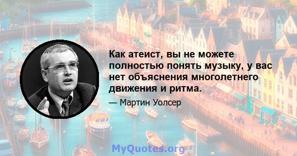 Как атеист, вы не можете полностью понять музыку, у вас нет объяснения многолетнего движения и ритма.