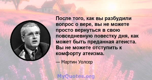 После того, как вы разбудили вопрос о вере, вы не можете просто вернуться в свою повседневную повестку дня, как может быть преданная атеиста. Вы не можете отступить к комфорту атеизма.