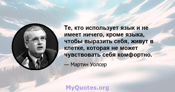 Те, кто использует язык и не имеет ничего, кроме языка, чтобы выразить себя, живут в клетке, которая не может чувствовать себя комфортно.