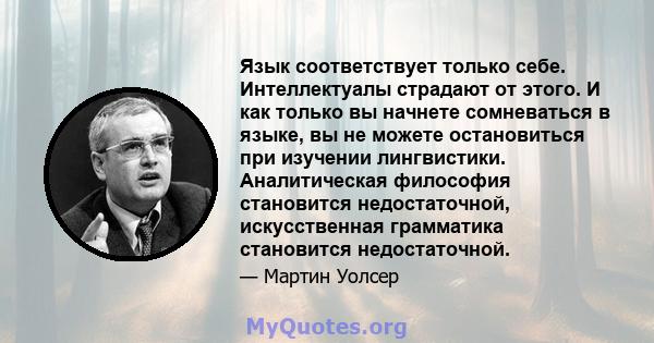 Язык соответствует только себе. Интеллектуалы страдают от этого. И как только вы начнете сомневаться в языке, вы не можете остановиться при изучении лингвистики. Аналитическая философия становится недостаточной,