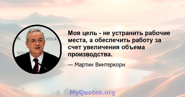 Моя цель - не устранить рабочие места, а обеспечить работу за счет увеличения объема производства.