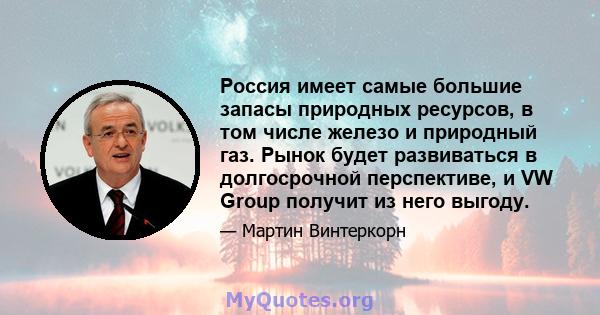 Россия имеет самые большие запасы природных ресурсов, в том числе железо и природный газ. Рынок будет развиваться в долгосрочной перспективе, и VW Group получит из него выгоду.