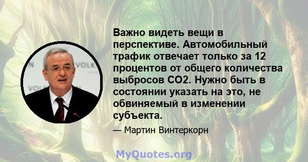 Важно видеть вещи в перспективе. Автомобильный трафик отвечает только за 12 процентов от общего количества выбросов CO2. Нужно быть в состоянии указать на это, не обвиняемый в изменении субъекта.