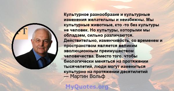 Культурное разнообразие и культурные изменения желательны и неизбежны. Мы культурные животные, кто -то без культуры не человек. Но культуры, которыми мы обладаем, сильно различаются. Действительно, изменчивость, со