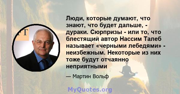 Люди, которые думают, что знают, что будет дальше, - дураки. Сюрпризы - или то, что блестящий автор Нассим Талеб называет «черными лебедями» - неизбежным. Некоторые из них тоже будут отчаянно неприятными