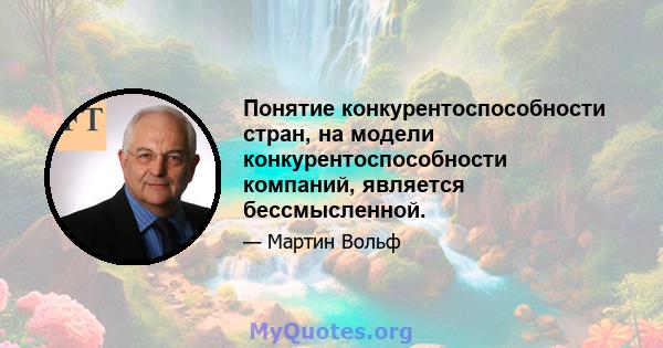 Понятие конкурентоспособности стран, на модели конкурентоспособности компаний, является бессмысленной.