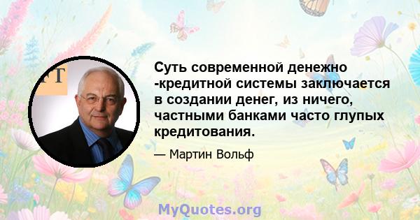 Суть современной денежно -кредитной системы заключается в создании денег, из ничего, частными банками часто глупых кредитования.