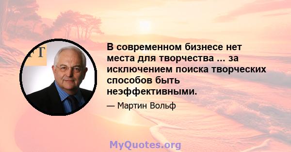 В современном бизнесе нет места для творчества ... за исключением поиска творческих способов быть неэффективными.