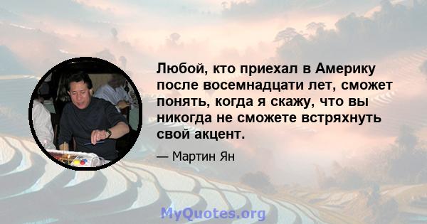 Любой, кто приехал в Америку после восемнадцати лет, сможет понять, когда я скажу, что вы никогда не сможете встряхнуть свой акцент.