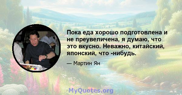 Пока еда хорошо подготовлена ​​и не преувеличена, я думаю, что это вкусно. Неважно, китайский, японский, что -нибудь.