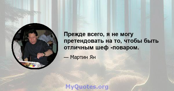 Прежде всего, я не могу претендовать на то, чтобы быть отличным шеф -поваром.