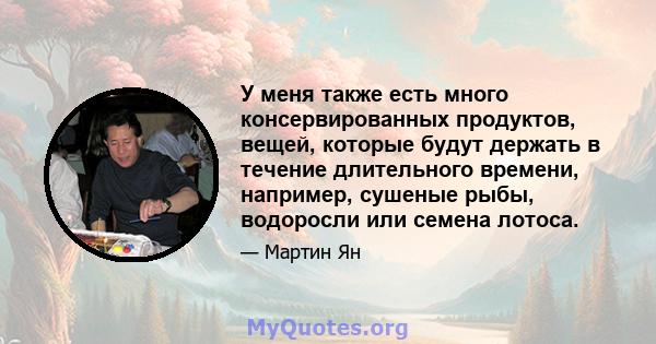 У меня также есть много консервированных продуктов, вещей, которые будут держать в течение длительного времени, например, сушеные рыбы, водоросли или семена лотоса.