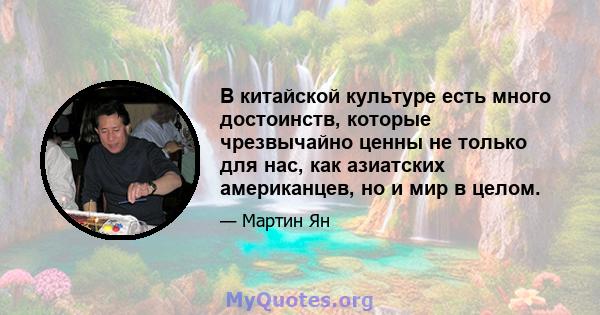 В китайской культуре есть много достоинств, которые чрезвычайно ценны не только для нас, как азиатских американцев, но и мир в целом.