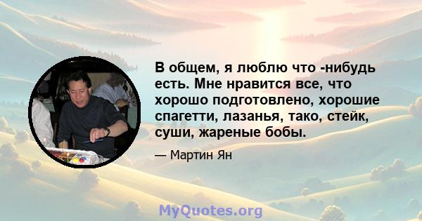 В общем, я люблю что -нибудь есть. Мне нравится все, что хорошо подготовлено, хорошие спагетти, лазанья, тако, стейк, суши, жареные бобы.