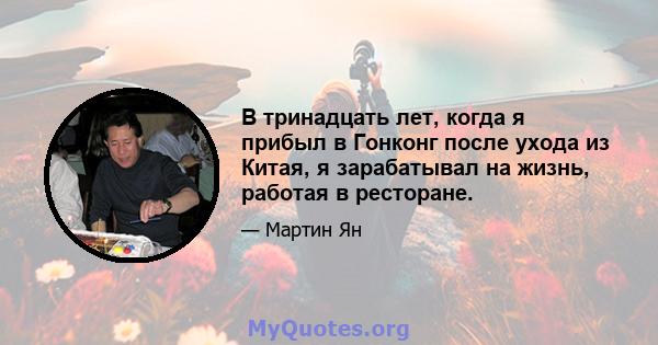 В тринадцать лет, когда я прибыл в Гонконг после ухода из Китая, я зарабатывал на жизнь, работая в ресторане.