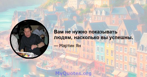 Вам не нужно показывать людям, насколько вы успешны.