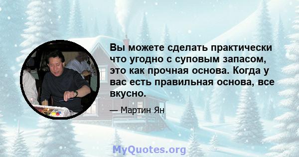 Вы можете сделать практически что угодно с суповым запасом, это как прочная основа. Когда у вас есть правильная основа, все вкусно.