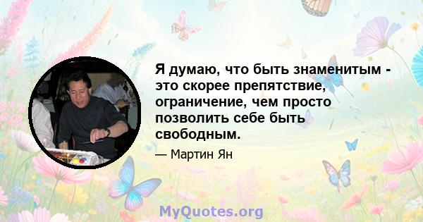 Я думаю, что быть знаменитым - это скорее препятствие, ограничение, чем просто позволить себе быть свободным.