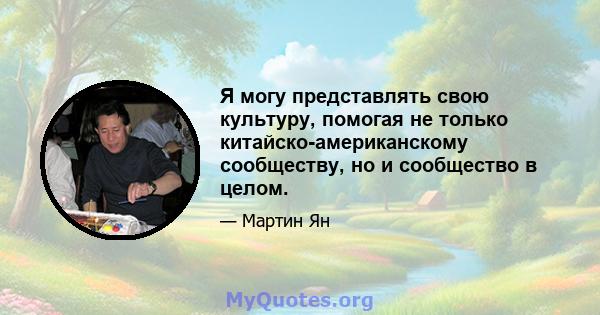 Я могу представлять свою культуру, помогая не только китайско-американскому сообществу, но и сообщество в целом.