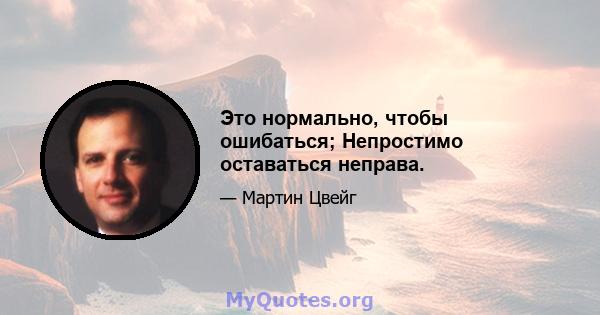 Это нормально, чтобы ошибаться; Непростимо оставаться неправа.