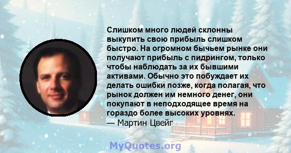 Слишком много людей склонны выкупить свою прибыль слишком быстро. На огромном бычьем рынке они получают прибыль с пидрингом, только чтобы наблюдать за их бывшими активами. Обычно это побуждает их делать ошибки позже,