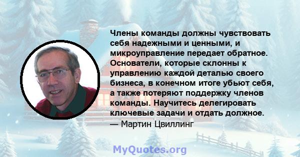 Члены команды должны чувствовать себя надежными и ценными, и микроуправление передает обратное. Основатели, которые склонны к управлению каждой деталью своего бизнеса, в конечном итоге убьют себя, а также потеряют