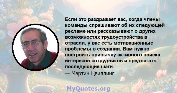 Если это раздражает вас, когда члены команды спрашивают об их следующей рекламе или рассказывают о других возможностях трудоустройства в отрасли, у вас есть мотивационные проблемы в создании. Вам нужно построить