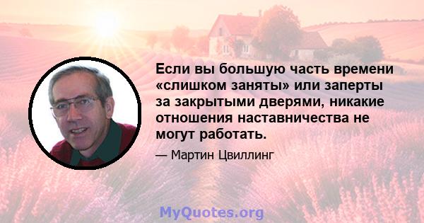 Если вы большую часть времени «слишком заняты» или заперты за закрытыми дверями, никакие отношения наставничества не могут работать.