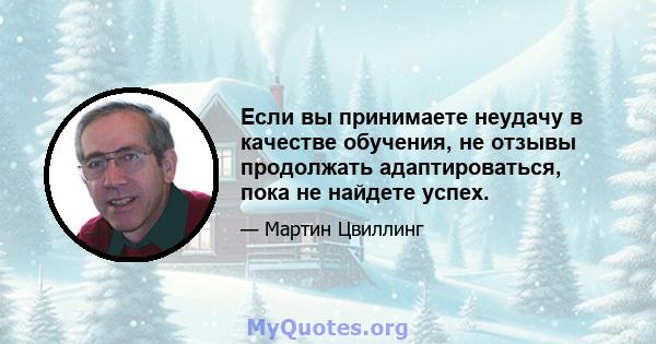 Если вы принимаете неудачу в качестве обучения, не отзывы продолжать адаптироваться, пока не найдете успех.