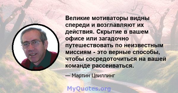 Великие мотиваторы видны спереди и возглавляют их действия. Скрытие в вашем офисе или загадочно путешествовать по неизвестным миссиям - это верные способы, чтобы сосредоточиться на вашей команде рассеиваться.