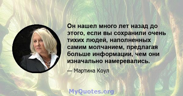 Он нашел много лет назад до этого, если вы сохранили очень тихих людей, наполненных самим молчанием, предлагая больше информации, чем они изначально намеревались.