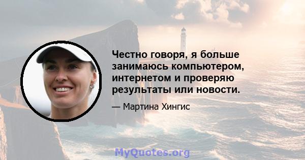 Честно говоря, я больше занимаюсь компьютером, интернетом и проверяю результаты или новости.