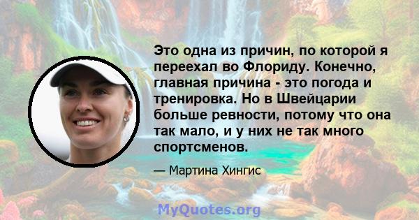 Это одна из причин, по которой я переехал во Флориду. Конечно, главная причина - это погода и тренировка. Но в Швейцарии больше ревности, потому что она так мало, и у них не так много спортсменов.