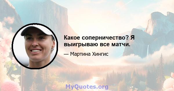 Какое соперничество? Я выигрываю все матчи.