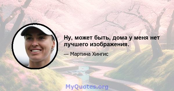 Ну, может быть, дома у меня нет лучшего изображения.