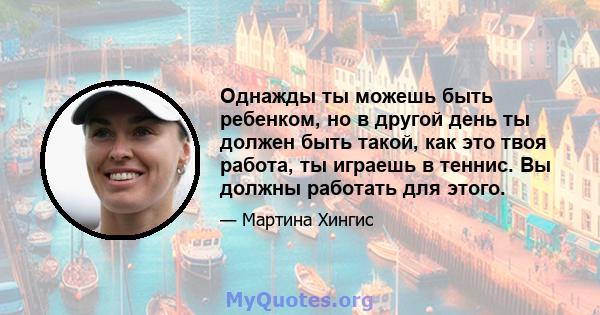 Однажды ты можешь быть ребенком, но в другой день ты должен быть такой, как это твоя работа, ты играешь в теннис. Вы должны работать для этого.