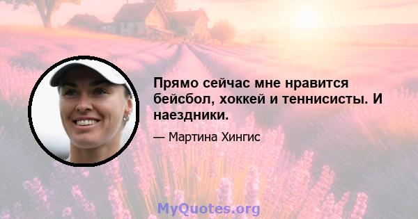 Прямо сейчас мне нравится бейсбол, хоккей и теннисисты. И наездники.