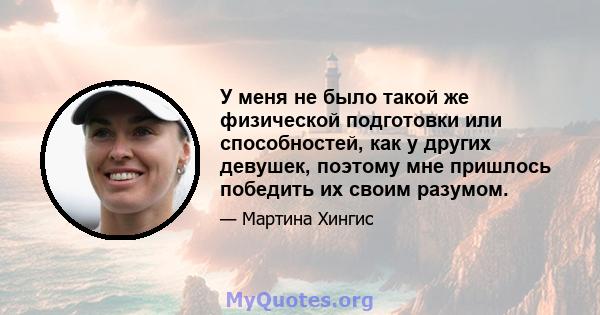 У меня не было такой же физической подготовки или способностей, как у других девушек, поэтому мне пришлось победить их своим разумом.