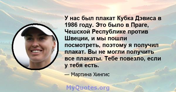 У нас был плакат Кубка Дэвиса в 1986 году. Это было в Праге, Чешской Республике против Швеции, и мы пошли посмотреть, поэтому я получил плакат. Вы не могли получить все плакаты. Тебе повезло, если у тебя есть.